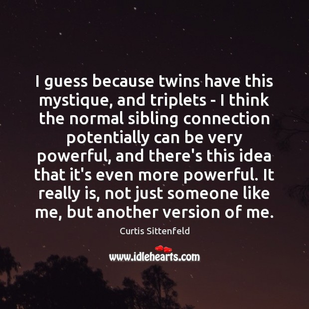 I guess because twins have this mystique, and triplets – I think Curtis Sittenfeld Picture Quote
