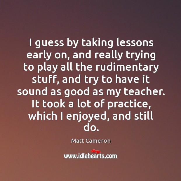 I guess by taking lessons early on, and really trying to play all the rudimentary stuff Matt Cameron Picture Quote