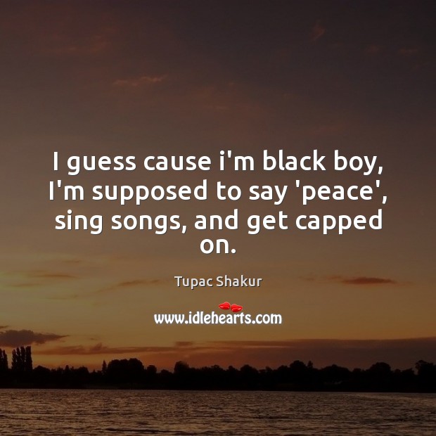 I guess cause i’m black boy, I’m supposed to say ‘peace’, sing songs, and get capped on. Tupac Shakur Picture Quote