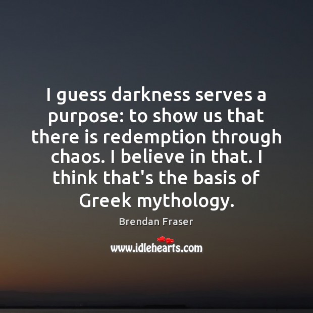 I guess darkness serves a purpose: to show us that there is 