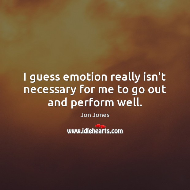 I guess emotion really isn’t necessary for me to go out and perform well. Jon Jones Picture Quote