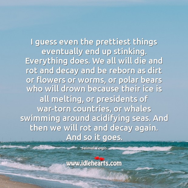 I guess even the prettiest things eventually end up stinking. Everything does. Jaimal Yogis Picture Quote