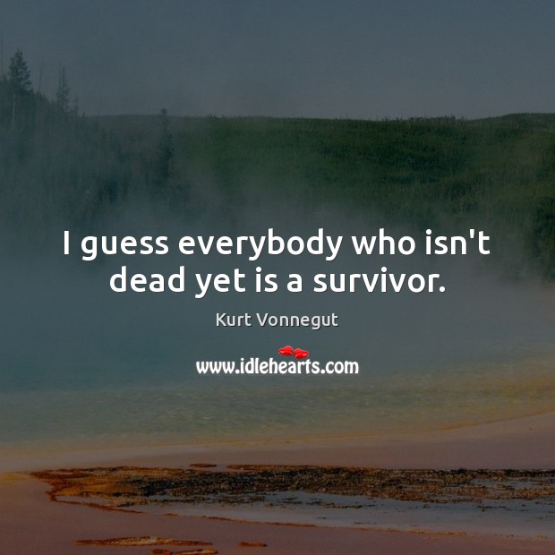 I guess everybody who isn’t dead yet is a survivor. Image