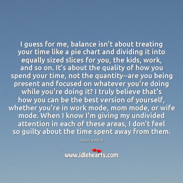 I guess for me, balance isn’t about treating your time like a Jessica Alba Picture Quote