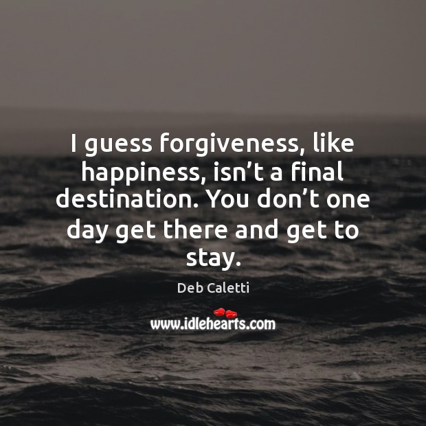 I guess forgiveness, like happiness, isn’t a final destination. You don’ Image