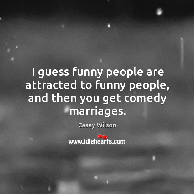 I guess funny people are attracted to funny people, and then you get comedy marriages. Image