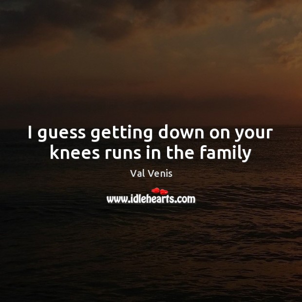 I guess getting down on your knees runs in the family Val Venis Picture Quote