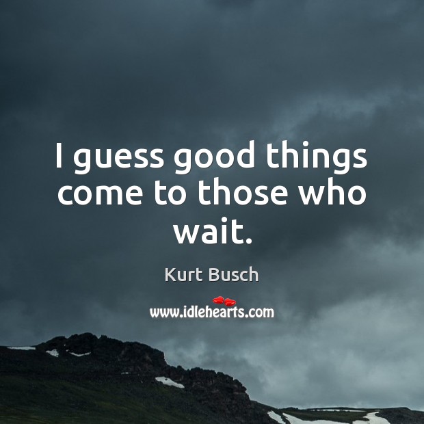 I guess good things come to those who wait. Kurt Busch Picture Quote