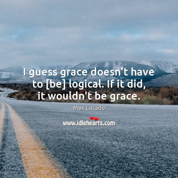 I guess grace doesn’t have to [be] logical. If it did, it wouldn’t be grace. Image