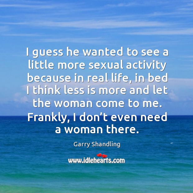 I guess he wanted to see a little more sexual activity because in real life, in bed I think Garry Shandling Picture Quote