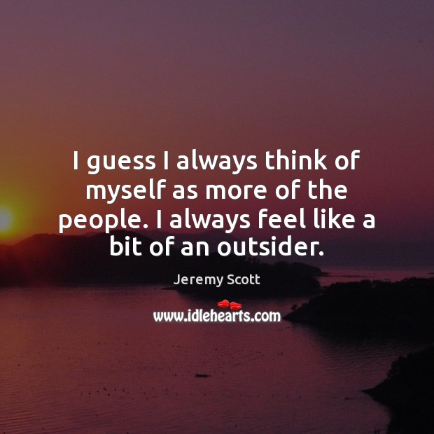 I guess I always think of myself as more of the people. Image