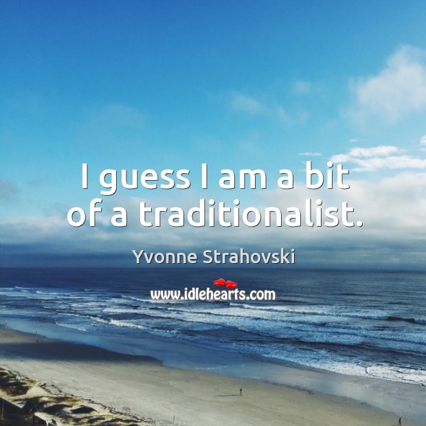 I guess I am a bit of a traditionalist. Yvonne Strahovski Picture Quote