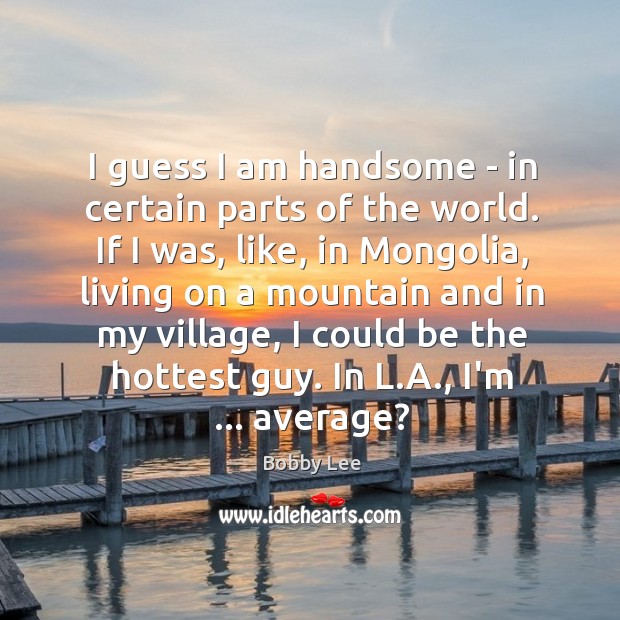 I guess I am handsome – in certain parts of the world. Bobby Lee Picture Quote