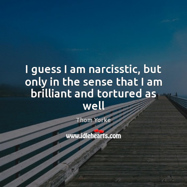 I guess I am narcisstic, but only in the sense that I am brilliant and tortured as well Thom Yorke Picture Quote