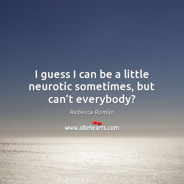 I guess I can be a little neurotic sometimes, but can’t everybody? Rebecca Romijn Picture Quote