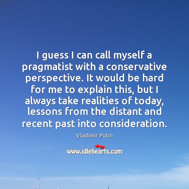 I guess I can call myself a pragmatist with a conservative perspective. Vladimir Putin Picture Quote