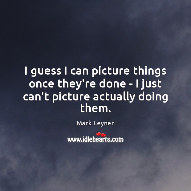 I guess I can picture things once they’re done – I just can’t picture actually doing them. Mark Leyner Picture Quote