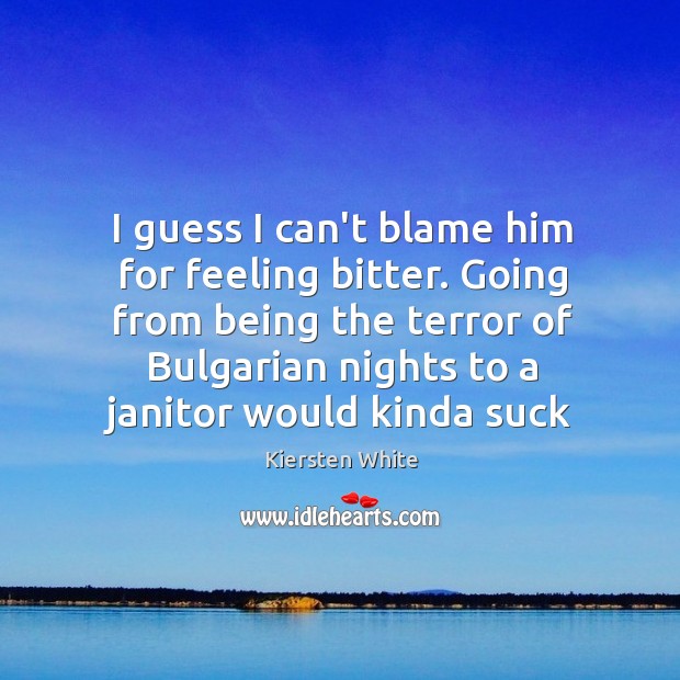 I guess I can’t blame him for feeling bitter. Going from being Kiersten White Picture Quote