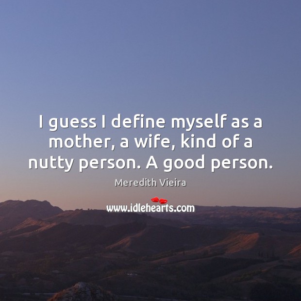 I guess I define myself as a mother, a wife, kind of a nutty person. A good person. 