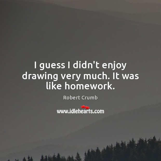 I guess I didn’t enjoy drawing very much. It was like homework. Robert Crumb Picture Quote