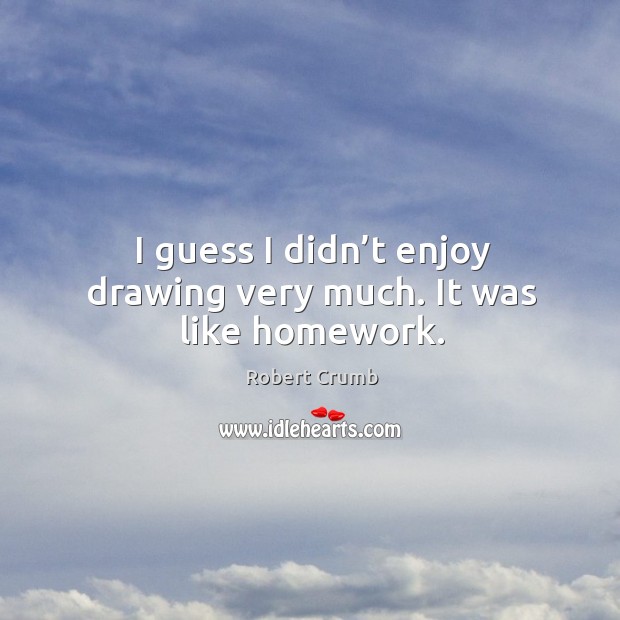 I guess I didn’t enjoy drawing very much. It was like homework. Robert Crumb Picture Quote