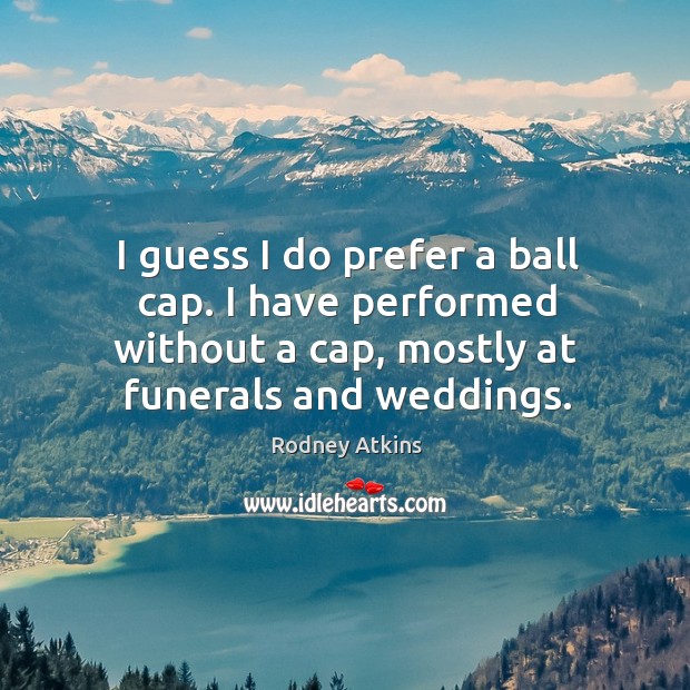 I guess I do prefer a ball cap. I have performed without Rodney Atkins Picture Quote