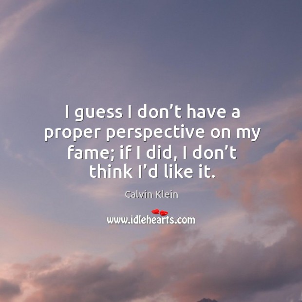 I guess I don’t have a proper perspective on my fame; if I did, I don’t think I’d like it. Calvin Klein Picture Quote