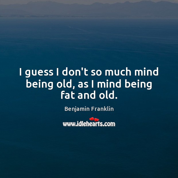 I guess I don’t so much mind being old, as I mind being fat and old. Image