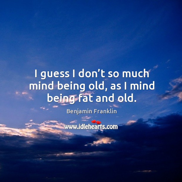 I guess I don’t so much mind being old, as I mind being fat and old. Benjamin Franklin Picture Quote