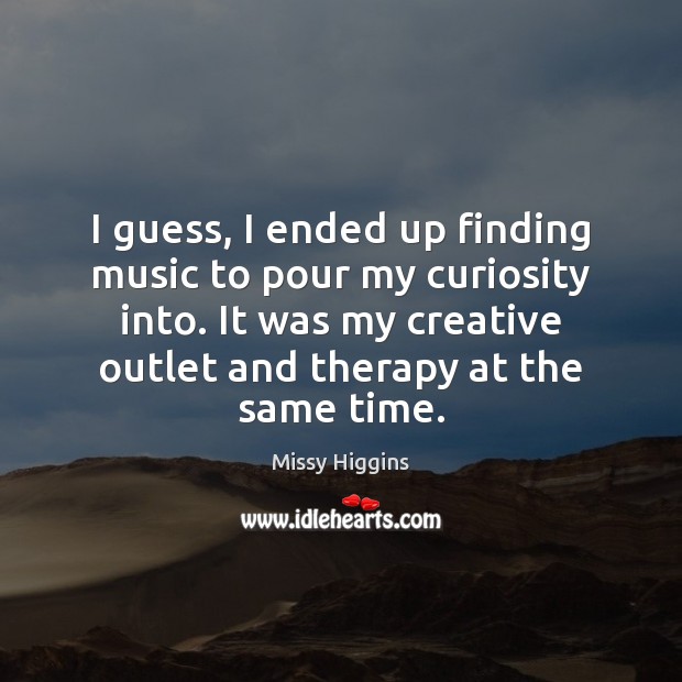 I guess, I ended up finding music to pour my curiosity into. Missy Higgins Picture Quote