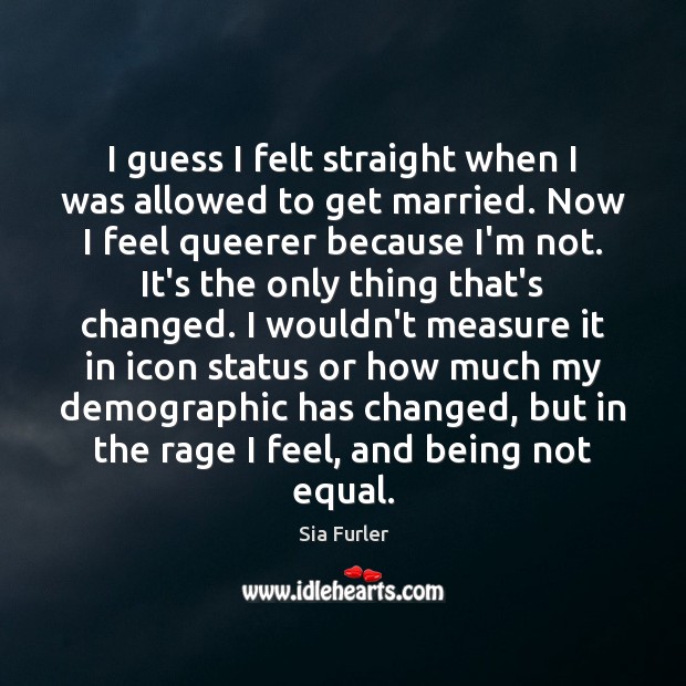 I guess I felt straight when I was allowed to get married. Sia Furler Picture Quote