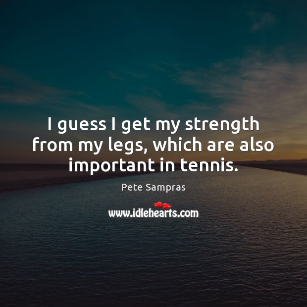 I guess I get my strength from my legs, which are also important in tennis. Pete Sampras Picture Quote