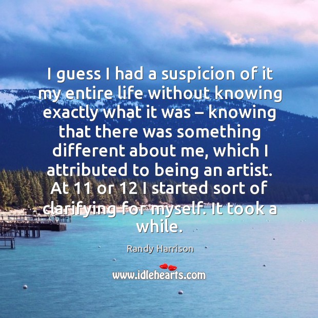 I guess I had a suspicion of it my entire life without knowing exactly what it was Randy Harrison Picture Quote