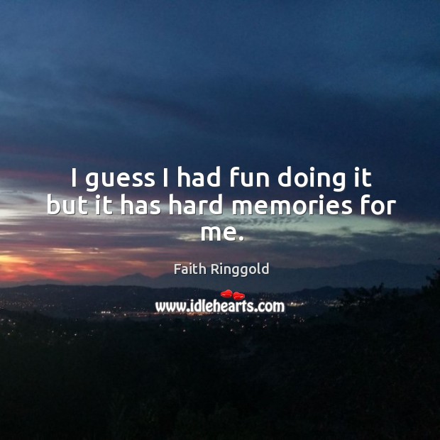 I guess I had fun doing it but it has hard memories for me. Faith Ringgold Picture Quote