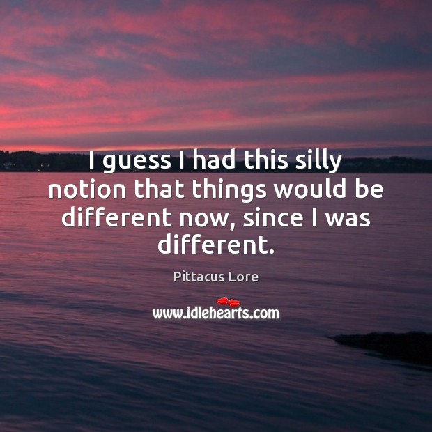 I guess I had this silly notion that things would be different now, since I was different. Pittacus Lore Picture Quote