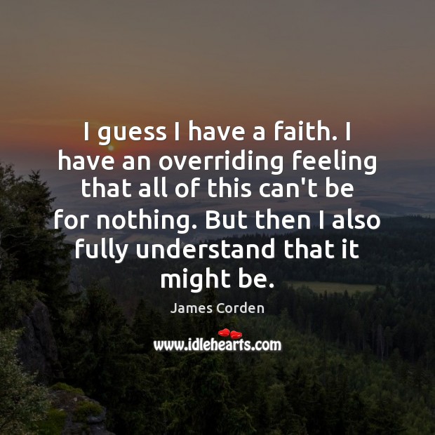 I guess I have a faith. I have an overriding feeling that James Corden Picture Quote