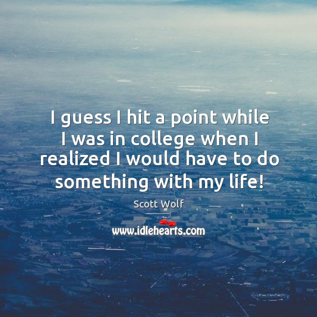 I guess I hit a point while I was in college when I realized I would have to do something with my life! Scott Wolf Picture Quote