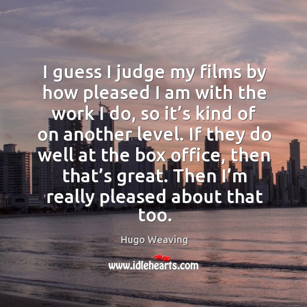 I guess I judge my films by how pleased I am with the work I do, so it’s kind of on another level. Hugo Weaving Picture Quote