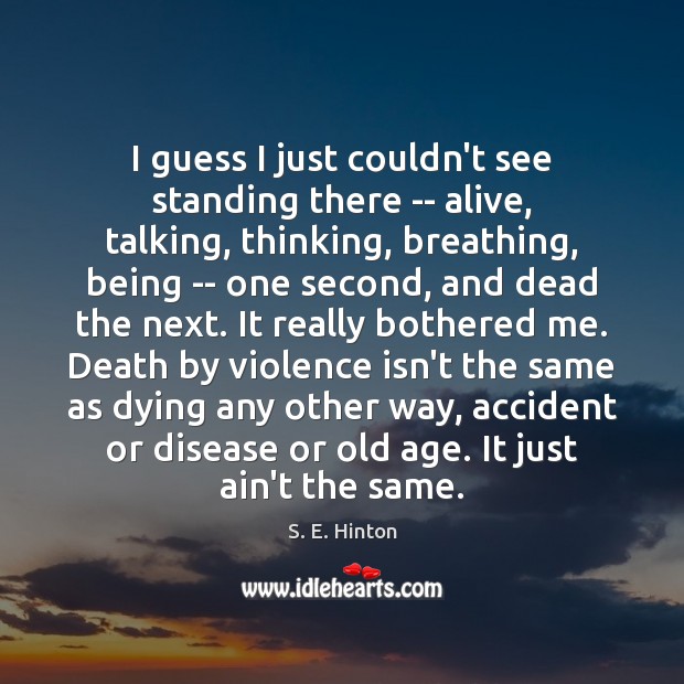 I guess I just couldn’t see standing there — alive, talking, thinking, S. E. Hinton Picture Quote