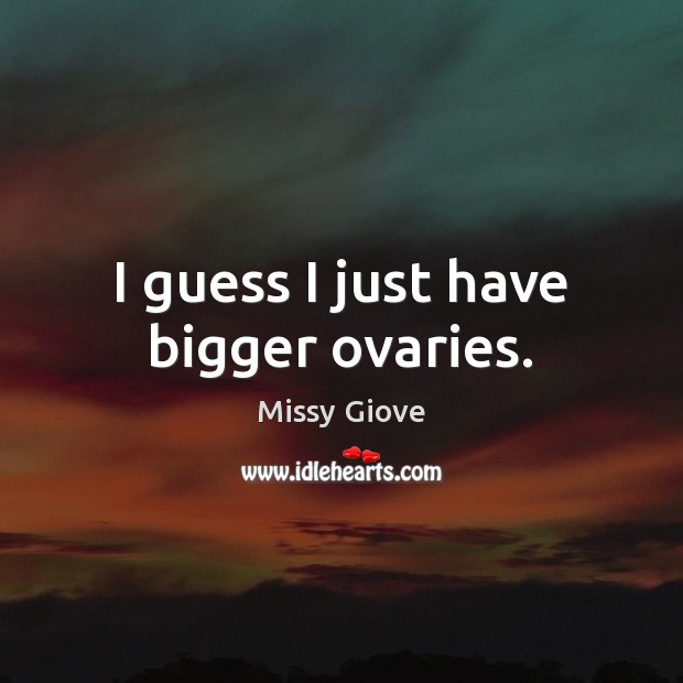 I guess I just have bigger ovaries. Missy Giove Picture Quote