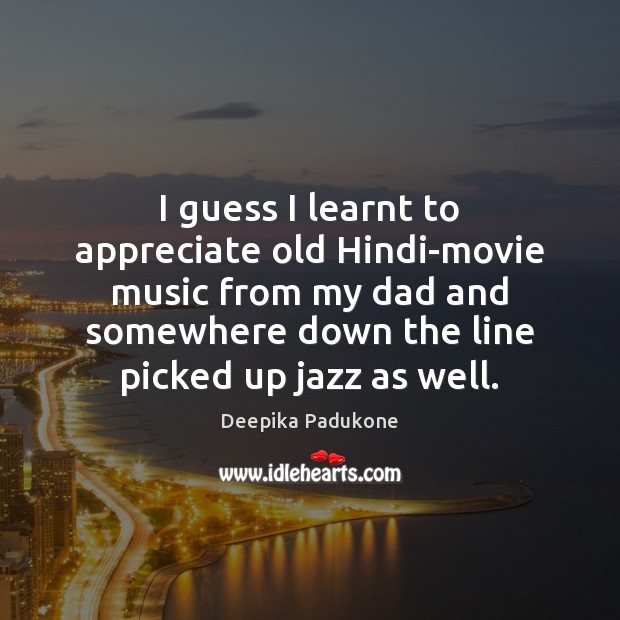 I guess I learnt to appreciate old Hindi-movie music from my dad Deepika Padukone Picture Quote