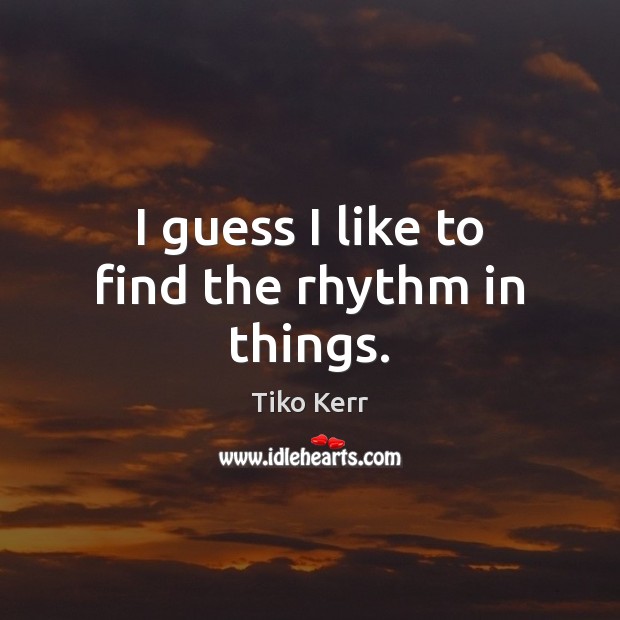 I guess I like to find the rhythm in things. Tiko Kerr Picture Quote