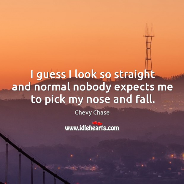 I guess I look so straight and normal nobody expects me to pick my nose and fall. Chevy Chase Picture Quote