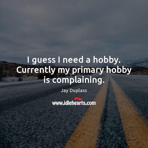 I guess I need a hobby. Currently my primary hobby is complaining. Jay Duplass Picture Quote