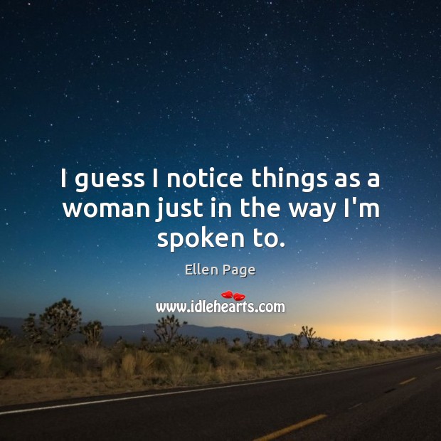 I guess I notice things as a woman just in the way I’m spoken to. Ellen Page Picture Quote