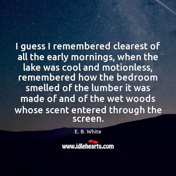 I guess I remembered clearest of all the early mornings, when the E. B. White Picture Quote