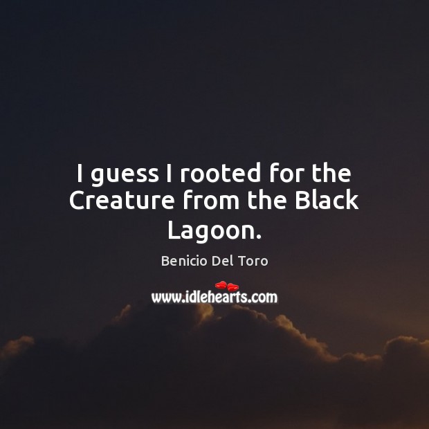 I guess I rooted for the Creature from the Black Lagoon. Benicio Del Toro Picture Quote