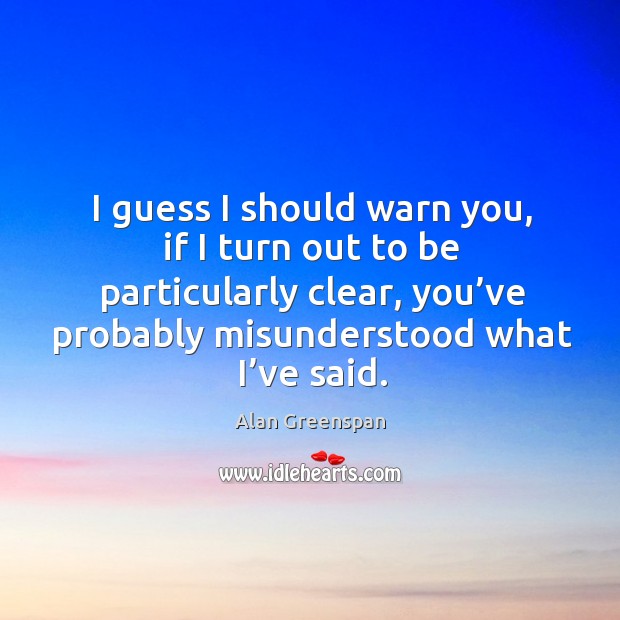 I guess I should warn you, if I turn out to be particularly clear, you’ve probably misunderstood what I’ve said. Alan Greenspan Picture Quote