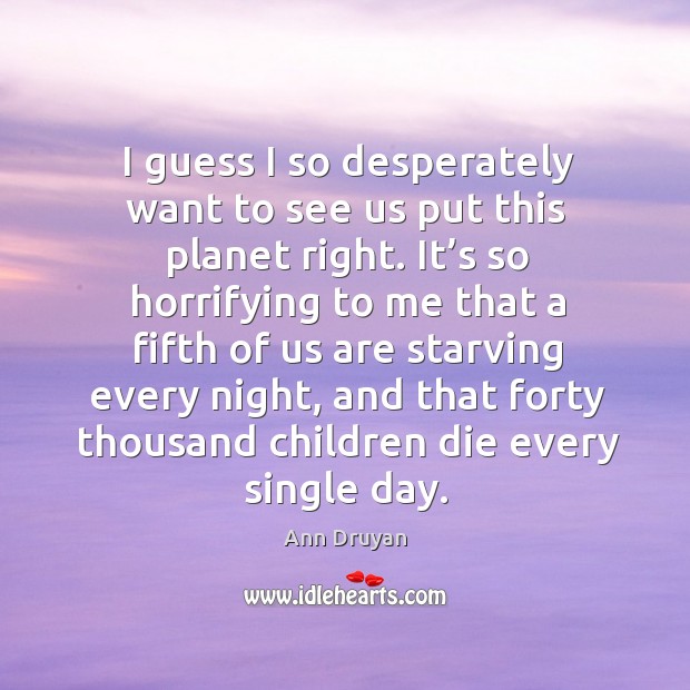I guess I so desperately want to see us put this planet right. It’s so horrifying to me Ann Druyan Picture Quote
