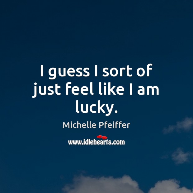 I guess I sort of just feel like I am lucky. Michelle Pfeiffer Picture Quote
